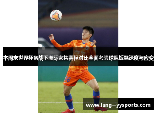 本周末世界杯备战下洲际密集赛程对比全面考验球队板凳深度与应变 本周末世界杯备战下洲际密集赛程对比全面考验球队板凳深度与应变