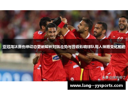 亚冠淘汰赛伤停动态更新解析对阵走势与晋级影响球队用人策略变化前瞻
