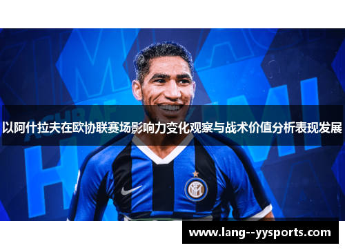 以阿什拉夫在欧协联赛场影响力变化观察与战术价值分析表现发展