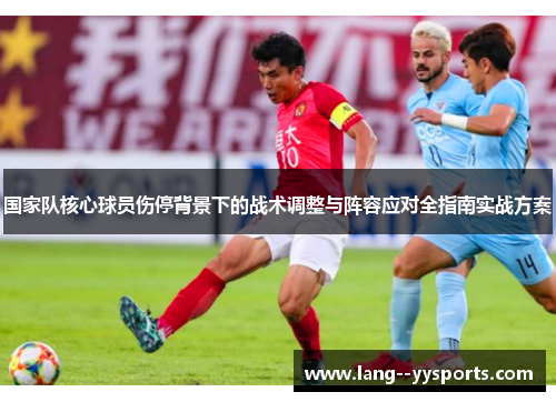 国家队核心球员伤停背景下的战术调整与阵容应对全指南实战方案 国家队核心球员伤停背景下的战术调整与阵容应对全指南实战方案