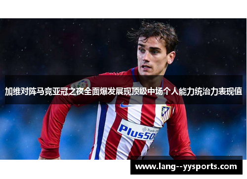 加维对阵马竞亚冠之夜全面爆发展现顶级中场个人能力统治力表现值 加维对阵马竞亚冠之夜全面爆发展现顶级中场个人能力统治力表现值