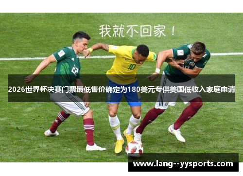 2026世界杯决赛门票最低售价确定为180美元专供美国低收入家庭申请