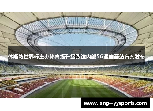 休斯敦世界杯主办体育场升级改造内部5G通信基站方案发布