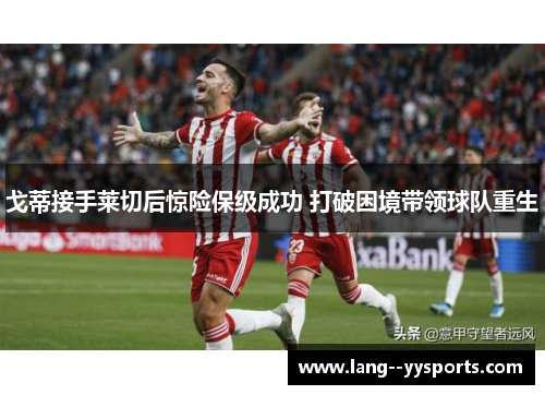 戈蒂接手莱切后惊险保级成功 打破困境带领球队重生 戈蒂接手莱切后惊险保级成功 打破困境带领球队重生