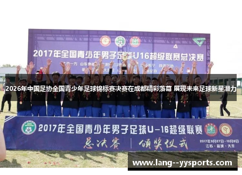 2026年中国足协全国青少年足球锦标赛决赛在成都精彩落幕 展现未来足球新星潜力