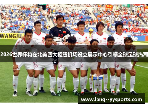 2026世界杯将在北美四大枢纽机场设立展示中心引领全球足球热潮