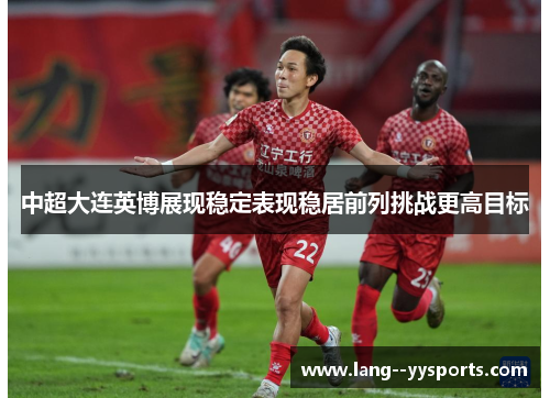 中超大连英博展现稳定表现稳居前列挑战更高目标 中超大连英博展现稳定表现稳居前列挑战更高目标