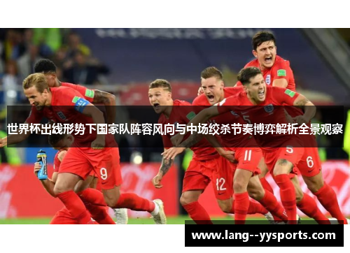世界杯出线形势下国家队阵容风向与中场绞杀节奏博弈解析全景观察
